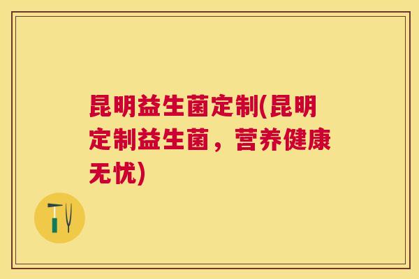 昆明益生菌定制(昆明定制益生菌，营养健康无忧)