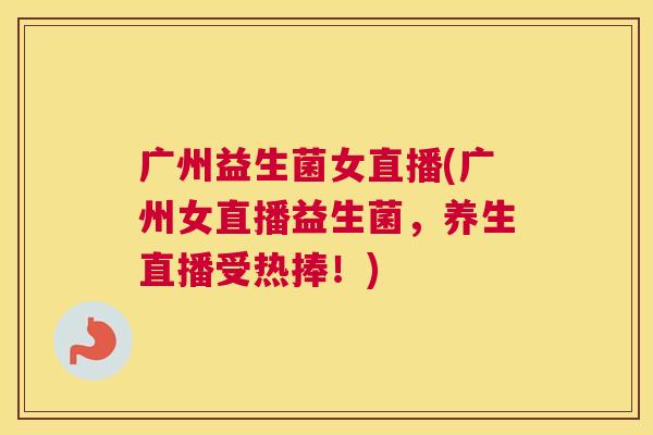 广州益生菌女直播(广州女直播益生菌，养生直播受热捧！)
