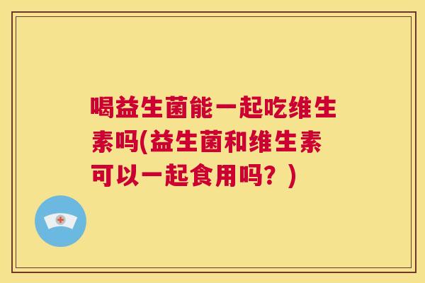 喝益生菌能一起吃维生素吗(益生菌和维生素可以一起食用吗？)