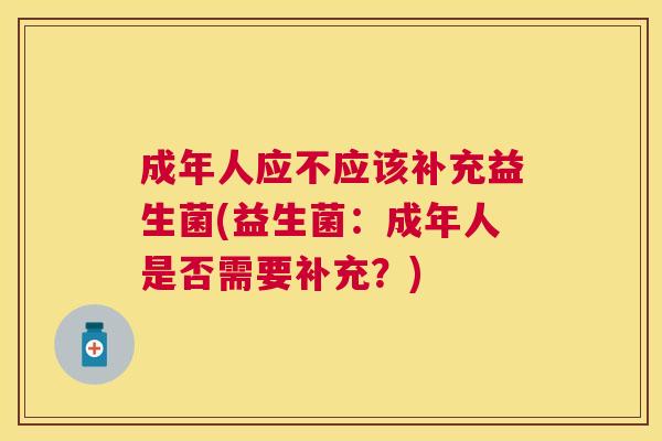 成年人应不应该补充益生菌(益生菌：成年人是否需要补充？)