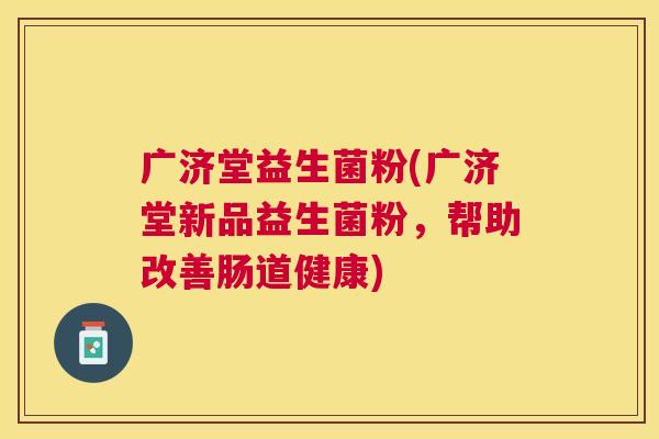 广济堂益生菌粉(广济堂新品益生菌粉，帮助改善肠道健康)