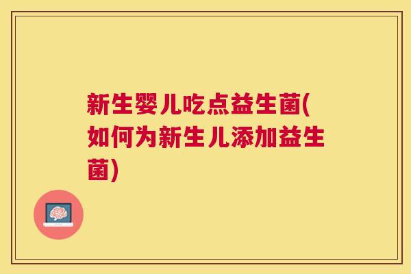 新生婴儿吃点益生菌(如何为新生儿添加益生菌)