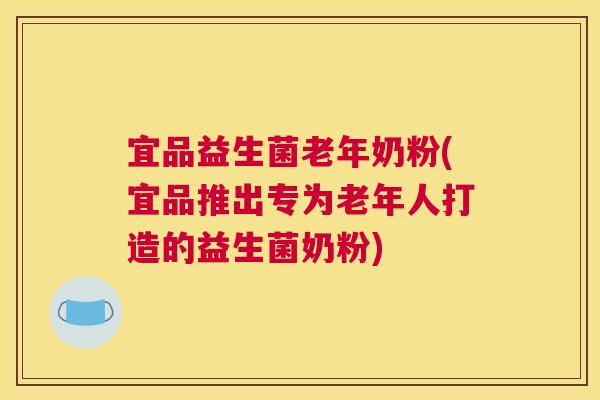 宜品益生菌老年奶粉(宜品推出专为老年人打造的益生菌奶粉)
