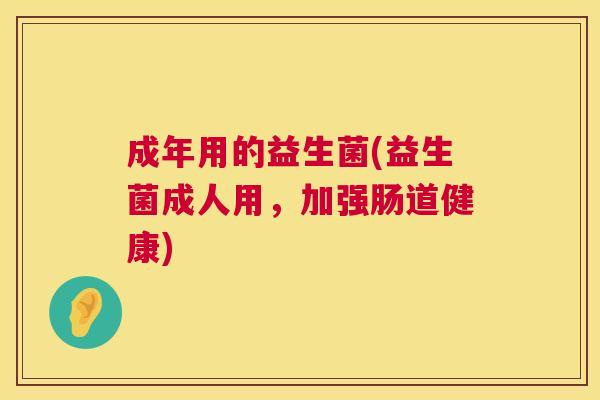 成年用的益生菌(益生菌成人用，加强肠道健康)