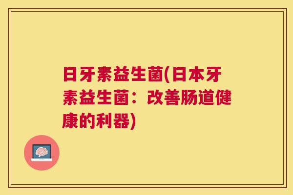 日牙素益生菌(日本牙素益生菌：改善肠道健康的利器)
