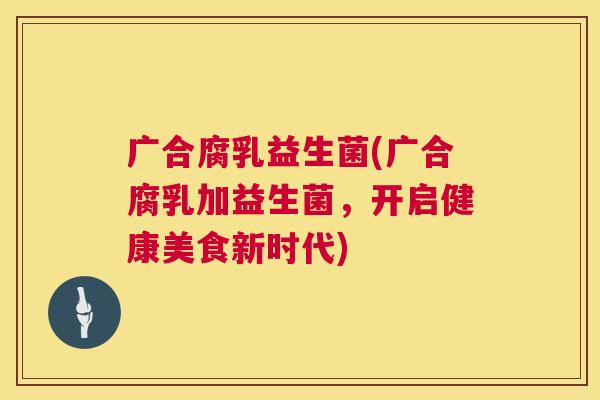 广合腐乳益生菌(广合腐乳加益生菌，开启健康美食新时代)