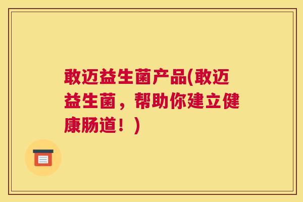 敢迈益生菌产品(敢迈益生菌，帮助你建立健康肠道！)