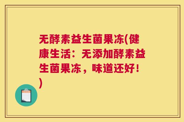 无酵素益生菌果冻(健康生活：无添加酵素益生菌果冻，味道还好！)