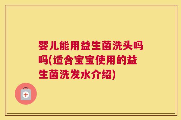 婴儿能用益生菌洗头吗吗(适合宝宝使用的益生菌洗发水介绍)