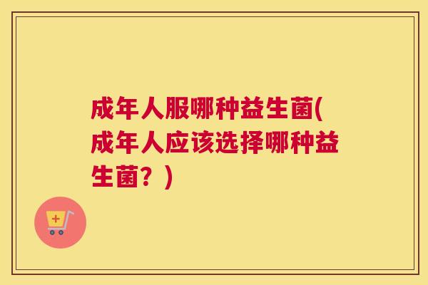 成年人服哪种益生菌(成年人应该选择哪种益生菌？)