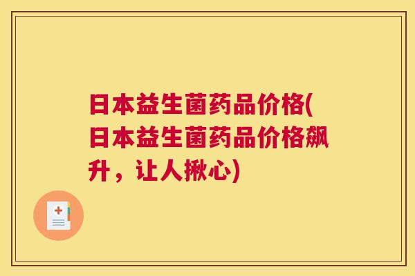 日本益生菌药品价格(日本益生菌药品价格飙升，让人揪心)