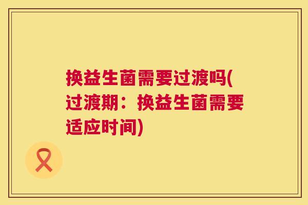 换益生菌需要过渡吗(过渡期：换益生菌需要适应时间)