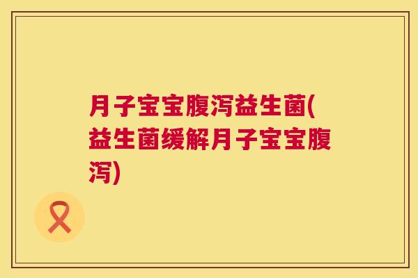 月子宝宝腹泻益生菌(益生菌缓解月子宝宝腹泻)