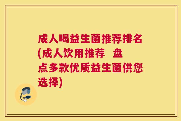 成人喝益生菌推荐排名(成人饮用推荐  盘点多款优质益生菌供您选择)