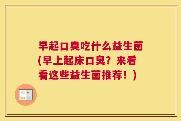 早起口臭吃什么益生菌(早上起床口臭？来看看这些益生菌推荐！)