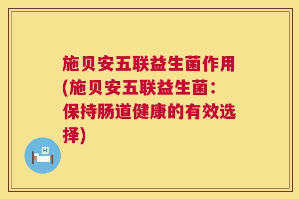 施贝安五联益生菌作用(施贝安五联益生菌：保持肠道健康的有效选择)