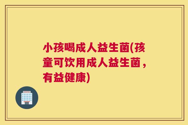 小孩喝成人益生菌(孩童可饮用成人益生菌，有益健康)
