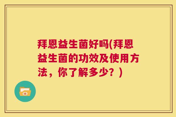 拜恩益生菌好吗(拜恩益生菌的功效及使用方法，你了解多少？)