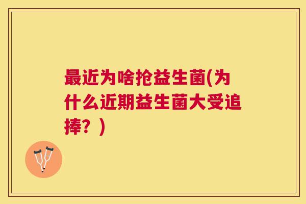 最近为啥抢益生菌(为什么近期益生菌大受追捧？)