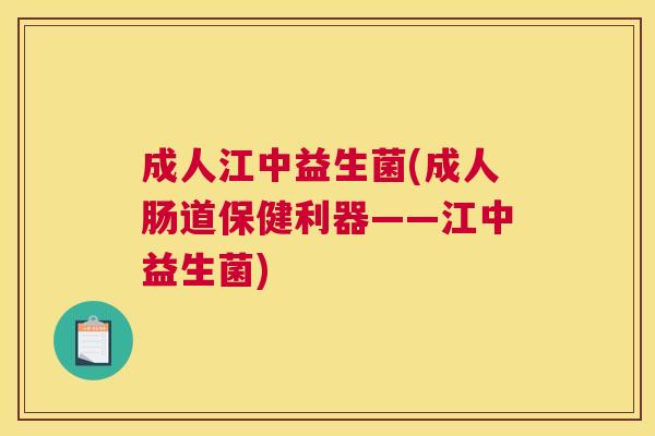 成人江中益生菌(成人肠道保健利器——江中益生菌)