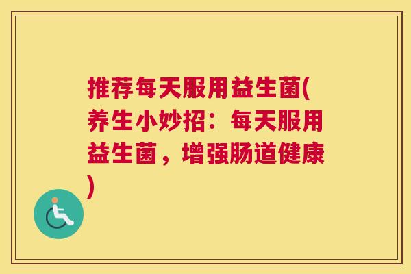 推荐每天服用益生菌(养生小妙招：每天服用益生菌，增强肠道健康)