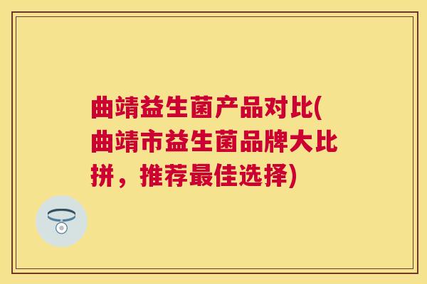 曲靖益生菌产品对比(曲靖市益生菌品牌大比拼，推荐最佳选择)
