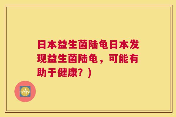 日本益生菌陆龟日本发现益生菌陆龟，可能有助于健康？)
