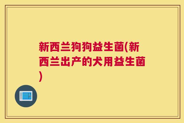 新西兰狗狗益生菌(新西兰出产的犬用益生菌)