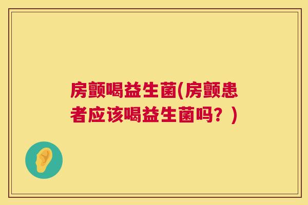 房颤喝益生菌(房颤患者应该喝益生菌吗？)