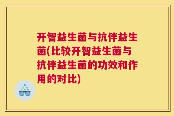 开智益生菌与抗伴益生菌(比较开智益生菌与抗伴益生菌的功效和作用的对比)