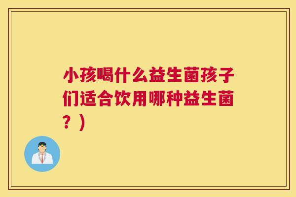 小孩喝什么益生菌孩子们适合饮用哪种益生菌？)