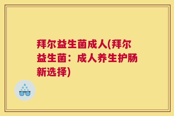 拜尔益生菌成人(拜尔益生菌：成人养生护肠新选择)
