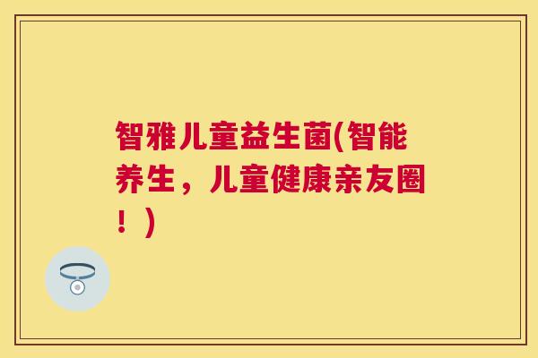 智雅儿童益生菌(智能养生，儿童健康亲友圈！)