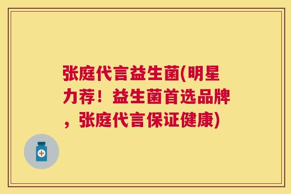 张庭代言益生菌(明星力荐！益生菌首选品牌，张庭代言保证健康)