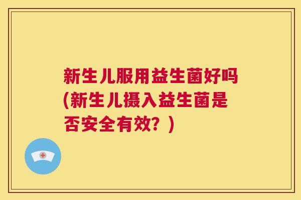 新生儿服用益生菌好吗(新生儿摄入益生菌是否安全有效？)