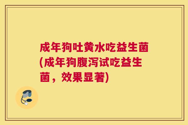 成年狗吐黄水吃益生菌(成年狗腹泻试吃益生菌，效果显著)