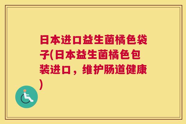 日本进口益生菌橘色袋子(日本益生菌橘色包装进口，维护肠道健康)