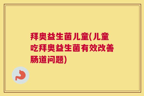拜奥益生菌儿童(儿童吃拜奥益生菌有效改善肠道问题)