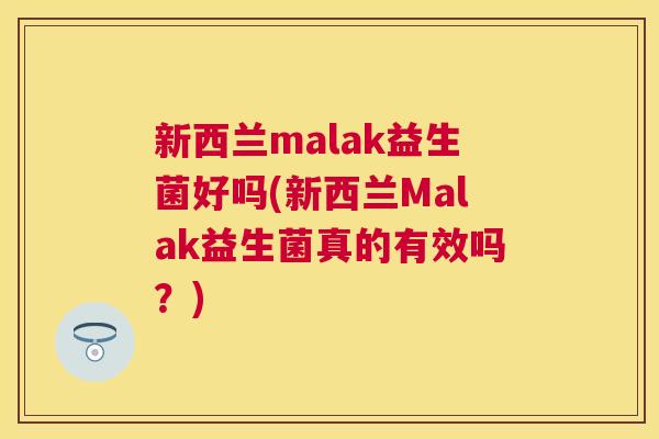 新西兰malak益生菌好吗(新西兰Malak益生菌真的有效吗？)