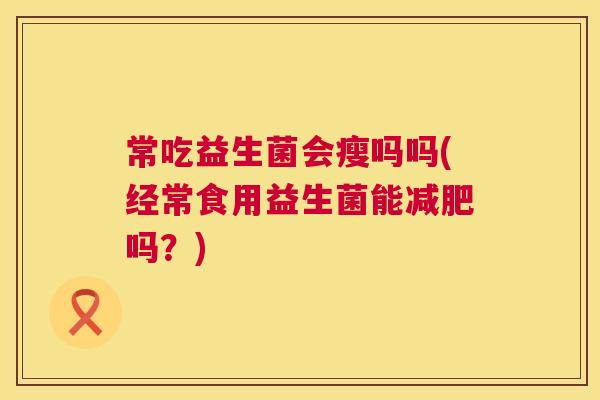 常吃益生菌会瘦吗吗(经常食用益生菌能减肥吗？)