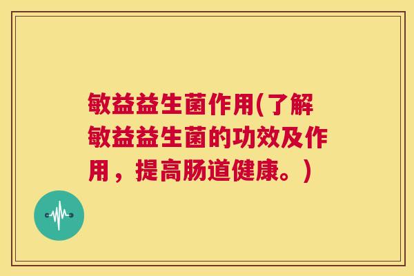 敏益益生菌作用(了解敏益益生菌的功效及作用，提高肠道健康。)