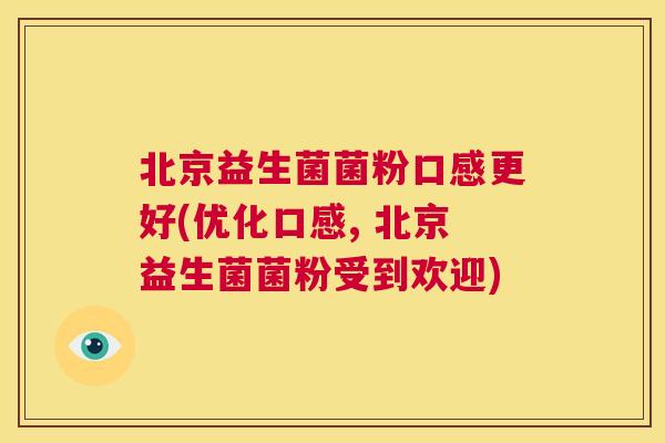 北京益生菌菌粉口感更好(优化口感, 北京益生菌菌粉受到欢迎)