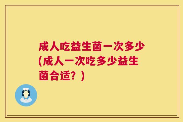 成人吃益生菌一次多少(成人一次吃多少益生菌合适？)