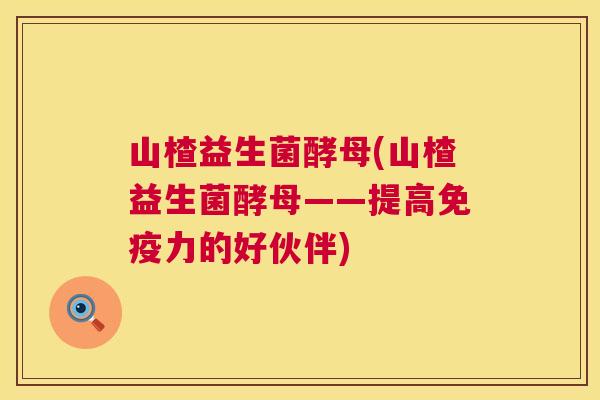 山楂益生菌酵母(山楂益生菌酵母——提高免疫力的好伙伴)