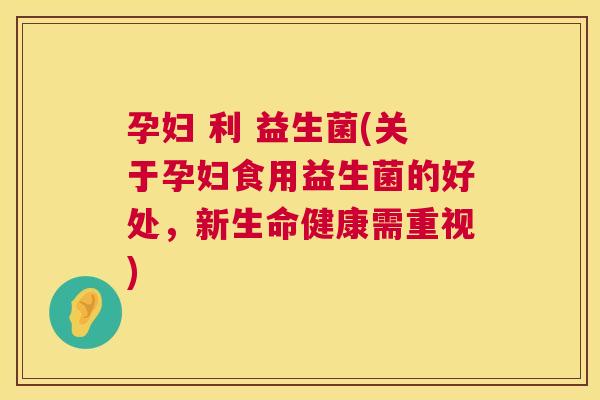孕妇 利 益生菌(关于孕妇食用益生菌的好处，新生命健康需重视)