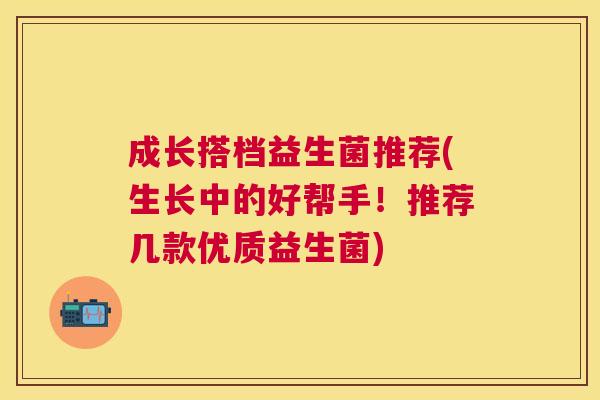 成长搭档益生菌推荐(生长中的好帮手！推荐几款优质益生菌)