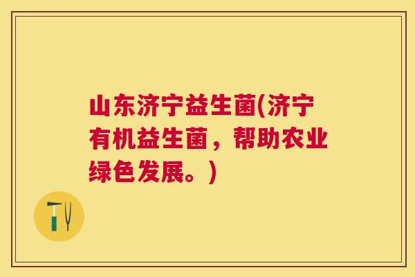 山东济宁益生菌(济宁有机益生菌，帮助农业绿色发展。)