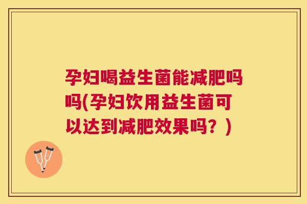 孕妇喝益生菌能减肥吗吗(孕妇饮用益生菌可以达到减肥效果吗？)