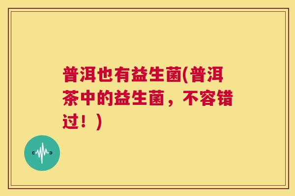 普洱也有益生菌(普洱茶中的益生菌，不容错过！)