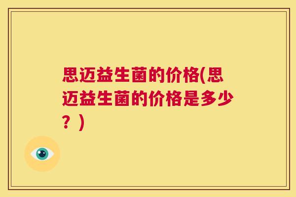 思迈益生菌的价格(思迈益生菌的价格是多少？)